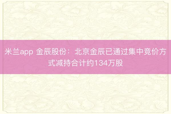 米兰app 金辰股份:北京金辰已通过集中竞价方式减持合计约134万股