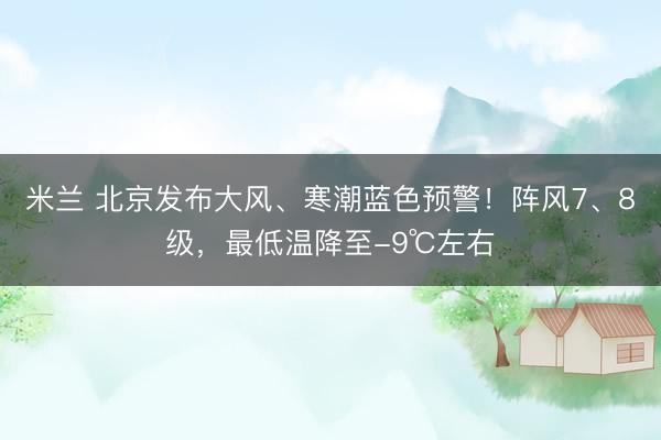 米兰 北京发布大风、寒潮蓝色预警!阵风7、8级,最低温降至-9℃左右