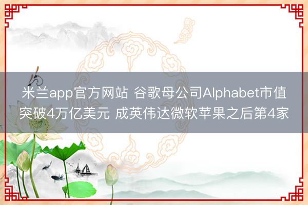 米兰app官方网站 谷歌母公司Alphabet市值突破4万亿美元 成英伟达微软苹果之后第4家
