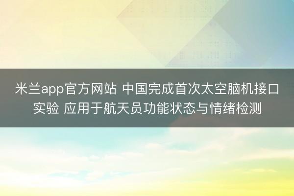 米兰app官方网站 中国完成首次太空脑机接口实验 应用于航天员功能状态与情绪检测
