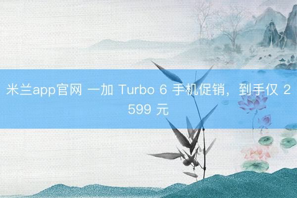 米兰app官网 一加 Turbo 6 手机促销，到手仅 2599 元
