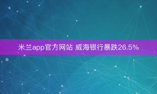米兰app官方网站 威海银行暴跌26.5%