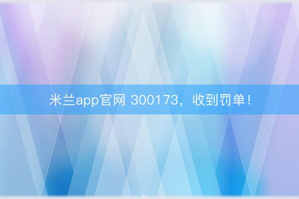 米兰app官网 300173，收到罚单！