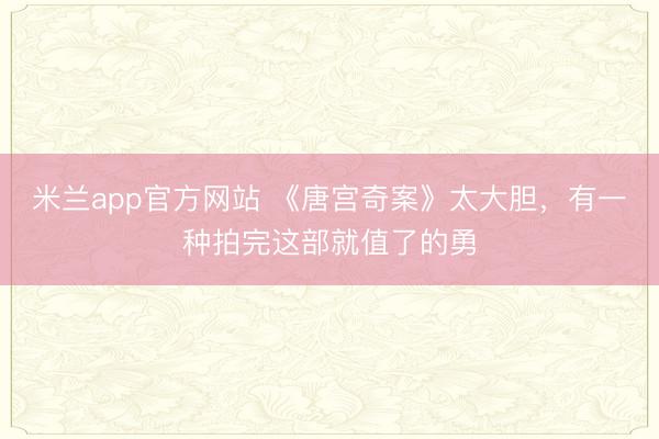 米兰app官方网站 《唐宫奇案》太大胆，有一种拍完这部就值了的勇