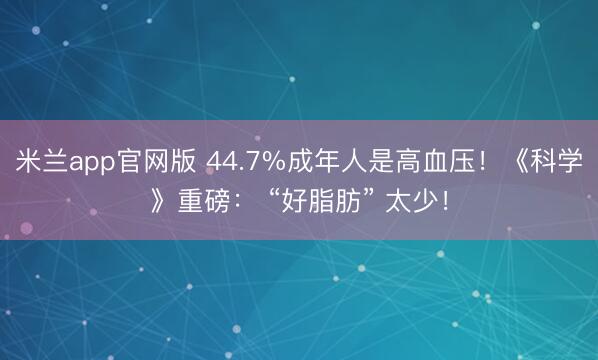 米兰app官网版 44.7%成年人是高血压！《科学》重磅： “好脂肪” 太少！