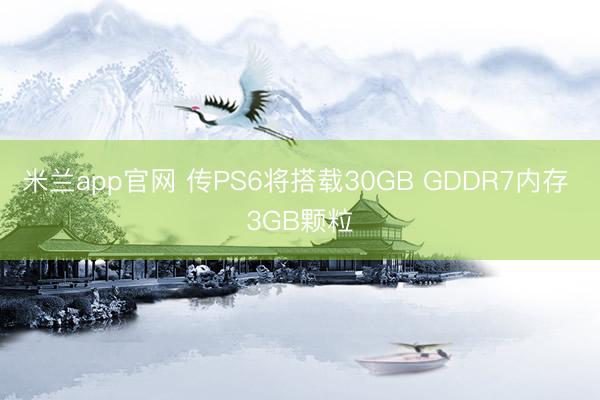 米兰app官网 传PS6将搭载30GB GDDR7内存 3GB颗粒