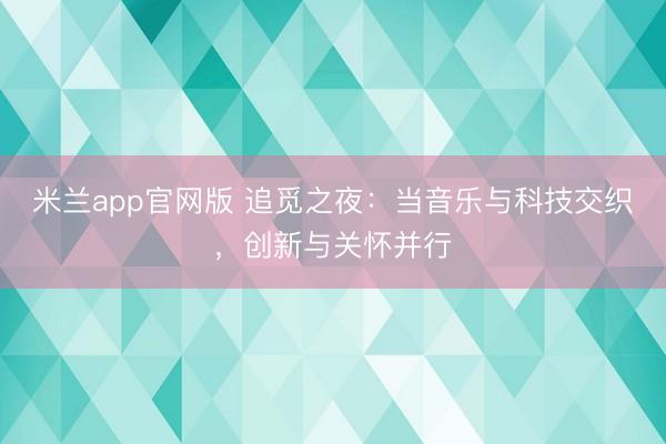 米兰app官网版 追觅之夜:当音乐与科技交织,创新与关怀并行
