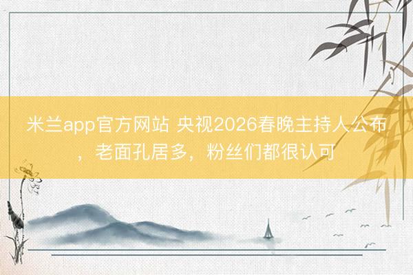 米兰app官方网站 央视2026春晚主持人公布，老面孔居多，粉丝们都很认可