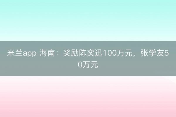 米兰app 海南:奖励陈奕迅100万元,张学友50万元
