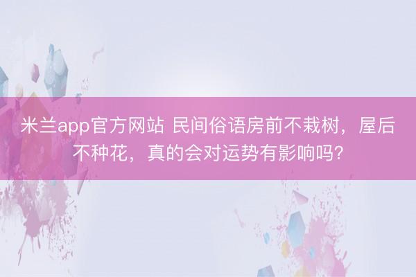 米兰app官方网站 民间俗语房前不栽树,屋后不种花,真的会对运势有影响吗?