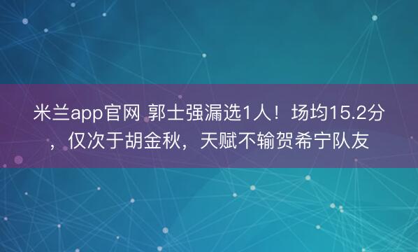 米兰app官网 郭士强漏选1人！场均15.2分，仅次于胡金秋，天赋不输贺希宁队友