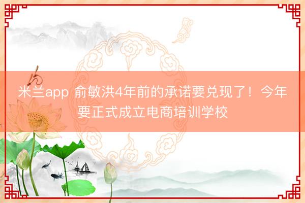 米兰app 俞敏洪4年前的承诺要兑现了！今年要正式成立电商培训学校