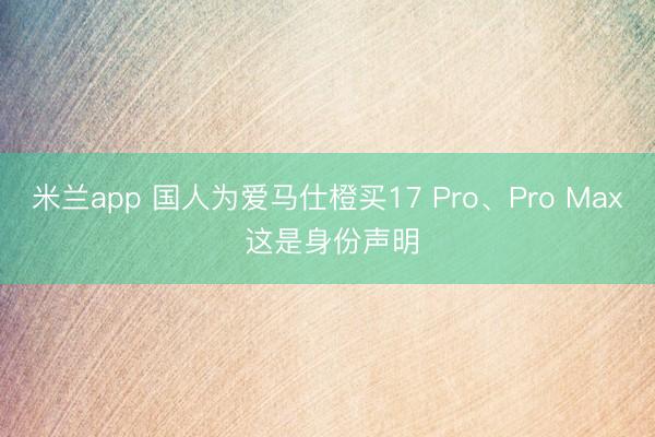 米兰app 国人为爱马仕橙买17 Pro、Pro Max 这是身份声明