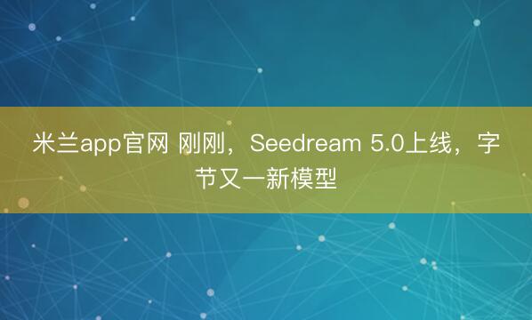 米兰app官网 刚刚，Seedream 5.0上线，字节又一新模型