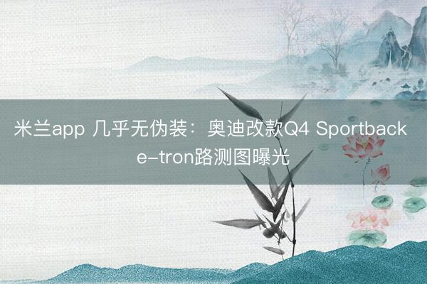 米兰app 几乎无伪装：奥迪改款Q4 Sportback e-tron路测图曝光