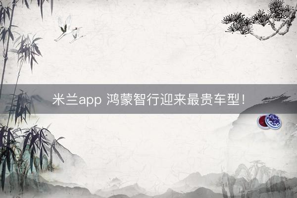 米兰app 鸿蒙智行迎来最贵车型！
