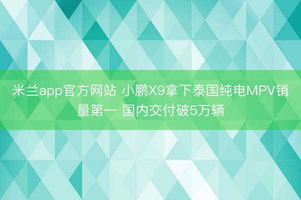 米兰app官方网站 小鹏X9拿下泰国纯电MPV销量第一 国内交付破5万辆