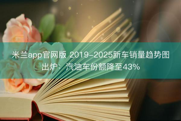 米兰app官网版 2019-2025新车销量趋势图出炉：汽油车份额降至43%