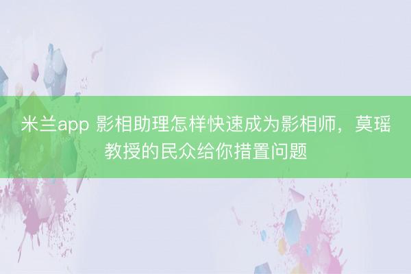 米兰app 影相助理怎样快速成为影相师，莫瑶教授的民众给你措置问题
