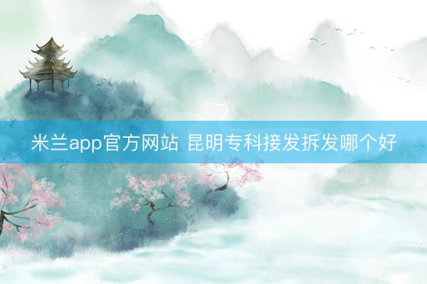 米兰app官方网站 昆明专科接发拆发哪个好