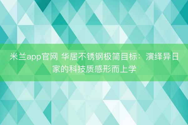 米兰app官网 华居不锈钢极简目标:演绎异日家的科技质感形而上学