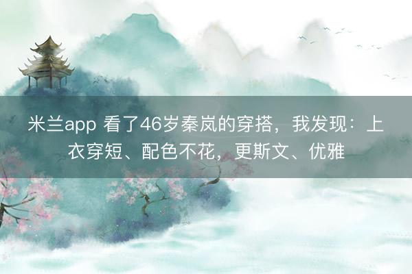 米兰app 看了46岁秦岚的穿搭，我发现：上衣穿短、配色不花，更斯文、优雅