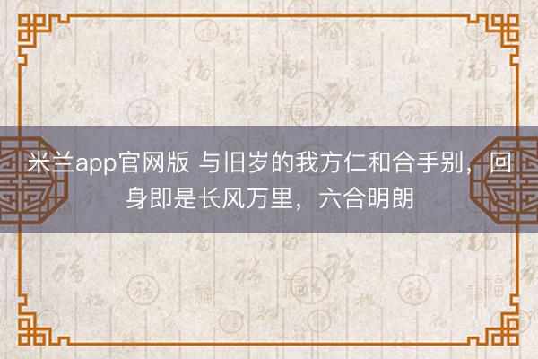 米兰app官网版 与旧岁的我方仁和合手别，回身即是长风万里，六合明朗
