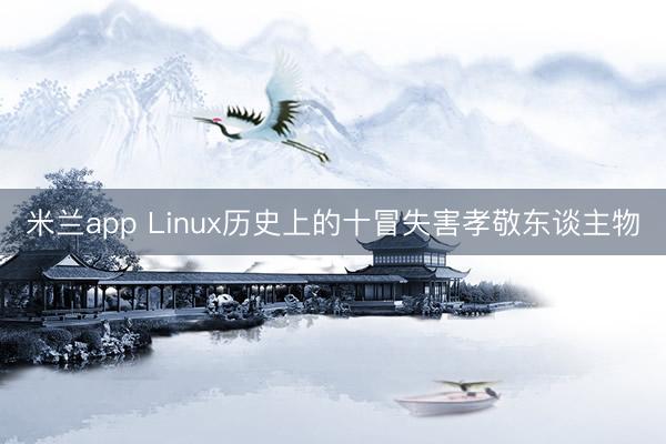 米兰app Linux历史上的十冒失害孝敬东谈主物