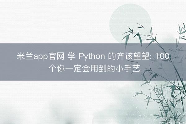 米兰app官网 学 Python 的齐该望望: 100 个你一定会用到的小手艺