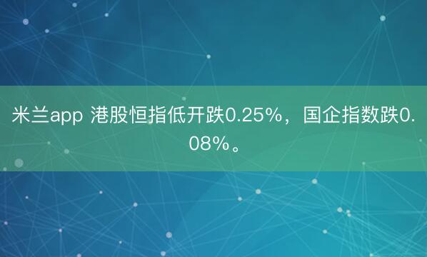 米兰app 港股恒指低开跌0.25％，国企指数跌0.08％。