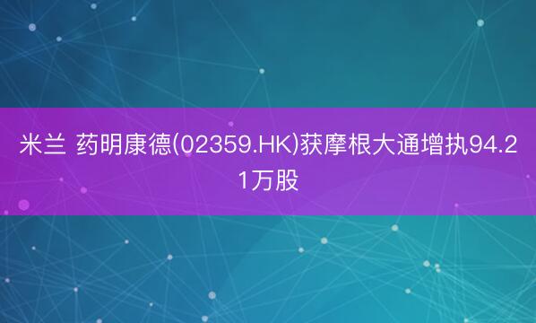 米兰 药明康德(02359.HK)获摩根大通增执94.21万股