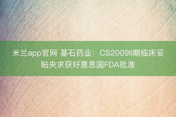 米兰app官网 基石药业：CS2009II期临床妥贴央求获好意思国FDA批准