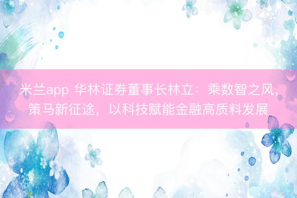 米兰app 华林证券董事长林立:乘数智之风,策马新征途,以科技赋能金融高质料发展