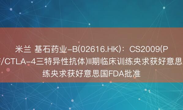 米兰 基石药业-B(02616.HK)：CS2009(PD-1/VEGF/CTLA-4三特异性抗体)II期临床训练央求获好意思国FDA批准