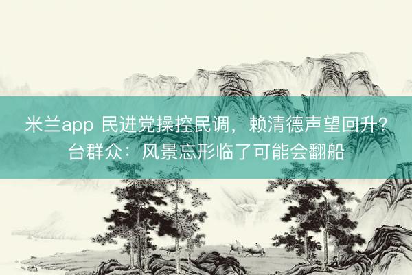 米兰app 民进党操控民调，赖清德声望回升？台群众：风景忘形临了可能会翻船
