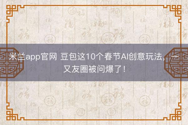 米兰app官网 豆包这10个春节AI创意玩法，一又友圈被问爆了！