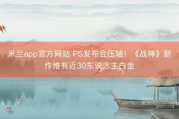 米兰app官方网站 PS发布会压轴！《战神》新作惟有近30东说念主白金