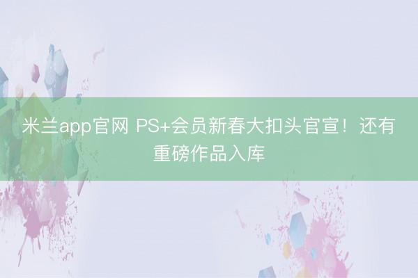 米兰app官网 PS+会员新春大扣头官宣！还有重磅作品入库