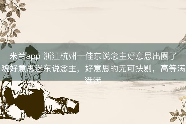米兰app 浙江杭州一佳东说念主好意思出圈了，貌好意思迷东说念主，<a href=