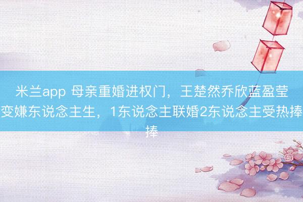 米兰app 母亲重婚进权门,王楚然乔欣蓝盈莹变嫌东说念主生,1东说念主联婚2东说念主受热捧