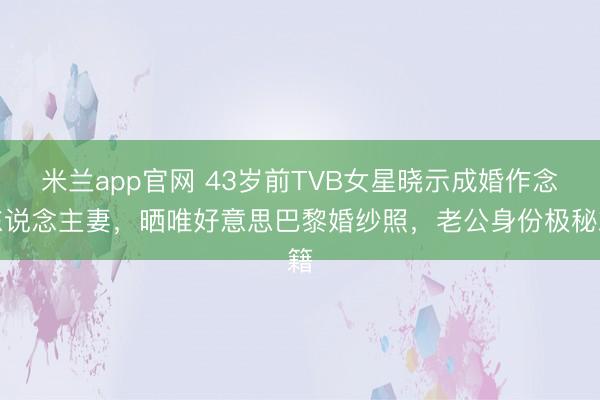 米兰app官网 43岁前TVB女星晓示成婚作念东说念主妻，晒唯好意思巴黎婚纱照，老公身份极秘籍