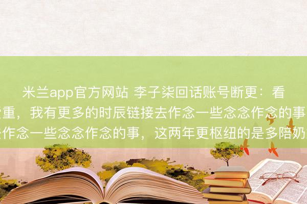 米兰app官方网站 李子柒回话账号断更：看到大家对非遗越来越爱重，我有更多的时辰链接去作念一些念念作念的事，<a href=