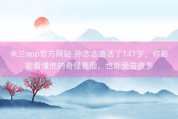 米兰app官方网站 孙念念邈活了141岁，你若能看懂他的奇怪表面，也能受益良多