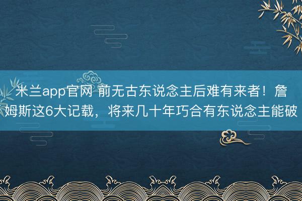 米兰app官网 前无古东说念主后难有来者！詹姆斯这6大记载，将来几十年巧合有东说念主能破