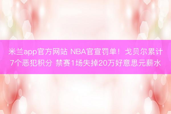 米兰app官方网站 NBA官宣罚单!戈贝尔累计7个恶犯积分 禁赛1场失掉20万好意思元薪水