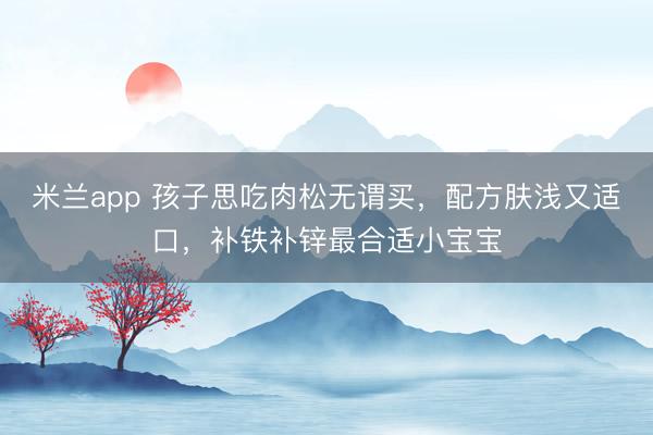 米兰app 孩子思吃肉松无谓买，配方肤浅又适口，补铁补锌最合适小宝宝