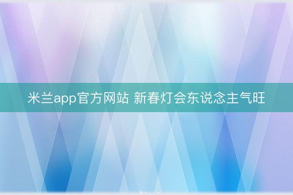 米兰app官方网站 新春灯会东说念主气旺