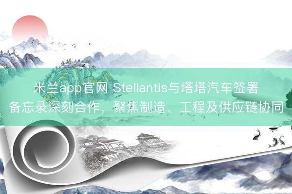 米兰app官网 Stellantis与塔塔汽车签署备忘录深刻合作，聚焦制造、工程及供应链协同