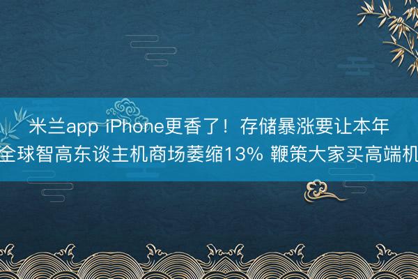 米兰app iPhone更香了!存储暴涨要让本年全球智高东谈主机商场萎缩13% 鞭策大家买高端机