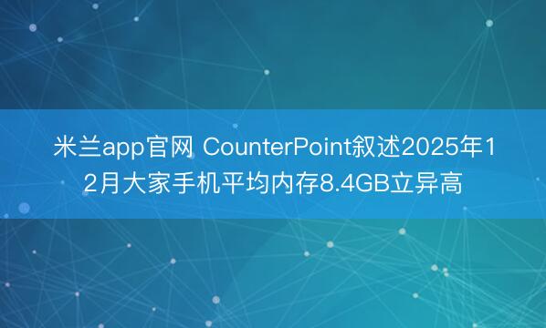 米兰app官网 CounterPoint叙述2025年12月大家手机平均内存8.4GB立异高
